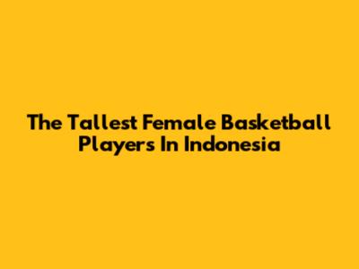 The Tallest Female Basketball Players In Indonesia