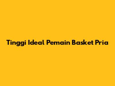 Tinggi Ideal Pemain Basket Pria