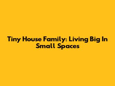 Tiny House Family: Living Big In Small Spaces