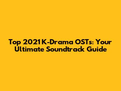 Top 2021 K-Drama OSTs: Your Ultimate Soundtrack Guide