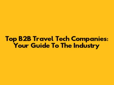 Top B2B Travel Tech Companies: Your Guide To The Industry