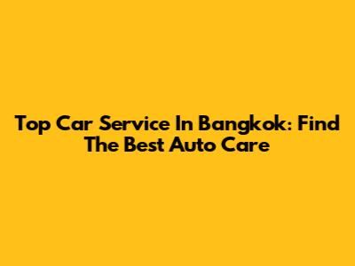 Top Car Service In Bangkok: Find The Best Auto Care