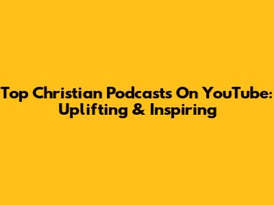 Top Christian Podcasts On YouTube: Uplifting & Inspiring
