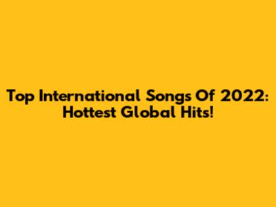 Top International Songs Of 2022: Hottest Global Hits!