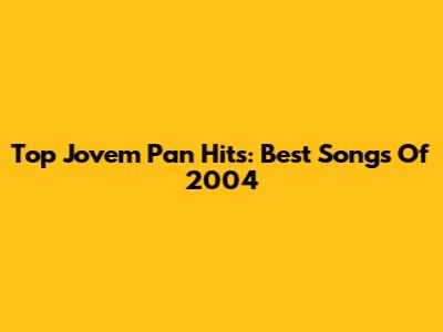 Top Jovem Pan Hits: Best Songs Of 2004