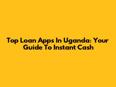 Top Loan Apps In Uganda: Your Guide To Instant Cash