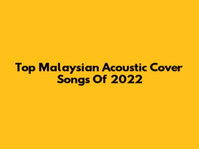 Top Malaysian Acoustic Cover Songs Of 2022