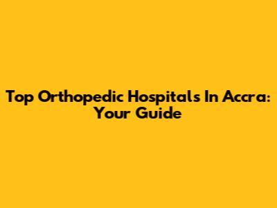 Top Orthopedic Hospitals In Accra: Your Guide