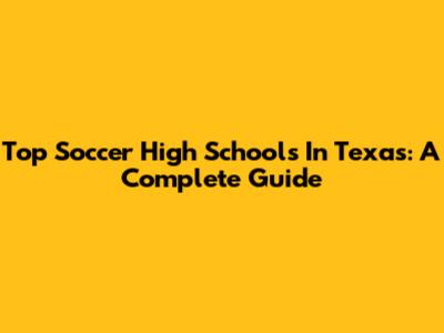 Top Soccer High Schools In Texas: A Complete Guide
