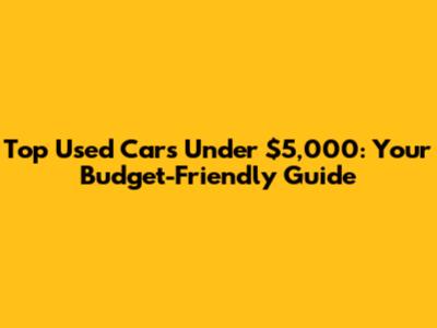 Top Used Cars Under $5,000: Your Budget-Friendly Guide
