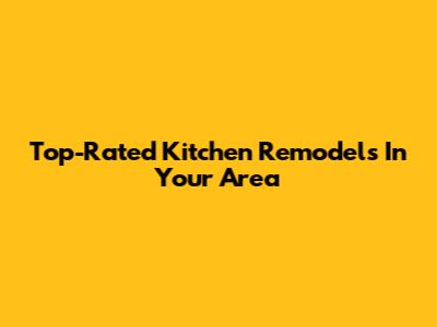 Top-Rated Kitchen Remodels In Your Area