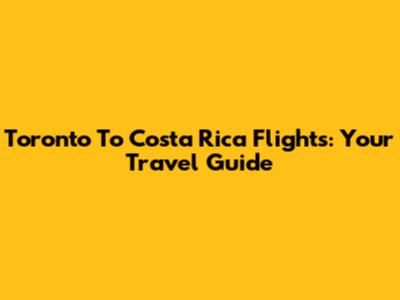 Toronto To Costa Rica Flights: Your Travel Guide