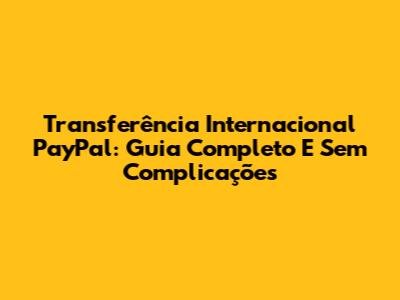 Transferência Internacional PayPal: Guia Completo E Sem Complicações