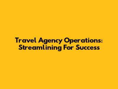 Travel Agency Operations: Streamlining For Success