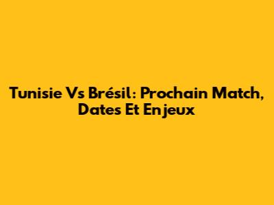 Tunisie Vs Brésil: Prochain Match, Dates Et Enjeux