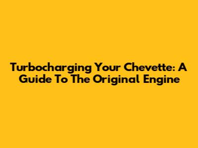 Turbocharging Your Chevette: A Guide To The Original Engine