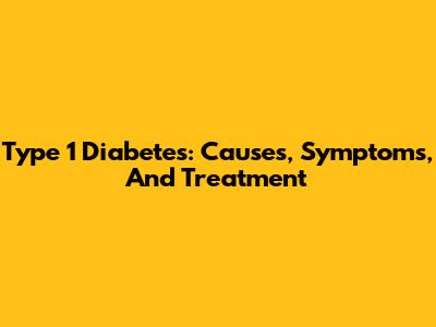 Type 1 Diabetes: Causes, Symptoms, And Treatment