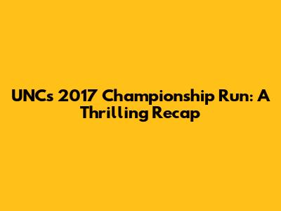 UNC's 2017 Championship Run: A Thrilling Recap