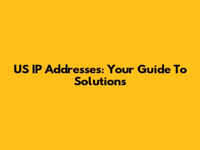 US IP Addresses: Your Guide To Solutions