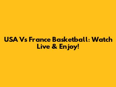 USA Vs France Basketball: Watch Live & Enjoy!