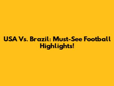 USA Vs. Brazil: Must-See Football Highlights!