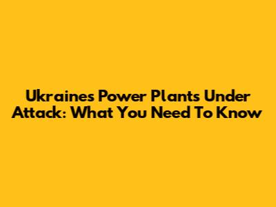 Ukraine's Power Plants Under Attack: What You Need To Know