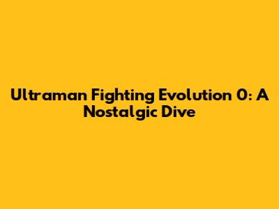 Ultraman Fighting Evolution 0: A Nostalgic Dive