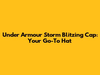 Under Armour Storm Blitzing Cap: Your Go-To Hat