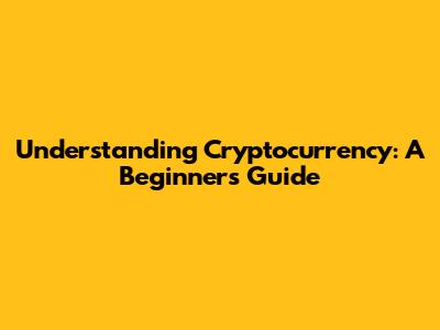 Understanding Cryptocurrency: A Beginner's Guide
