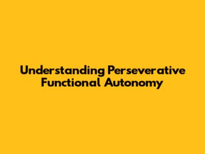 Understanding Perseverative Functional Autonomy