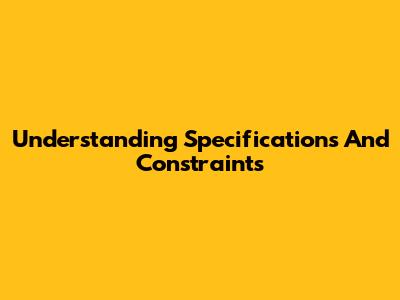 Understanding Specifications And Constraints