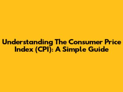 Understanding The Consumer Price Index (CPI): A Simple Guide