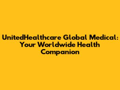 UnitedHealthcare Global Medical: Your Worldwide Health Companion