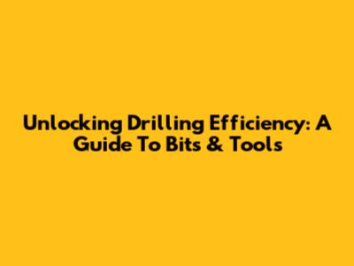 Unlocking Drilling Efficiency: A Guide To Bits & Tools
