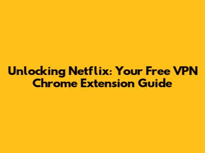 Unlocking Netflix: Your Free VPN Chrome Extension Guide