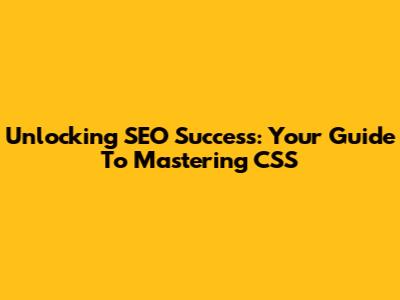 Unlocking SEO Success: Your Guide To Mastering CSS