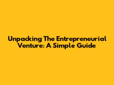 Unpacking The Entrepreneurial Venture: A Simple Guide