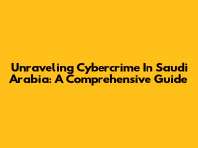 Unraveling Cybercrime In Saudi Arabia: A Comprehensive Guide