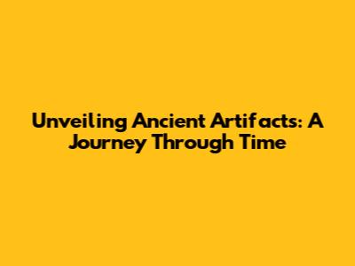Unveiling Ancient Artifacts: A Journey Through Time