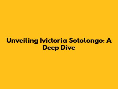 Unveiling Ivictoria Sotolongo: A Deep Dive