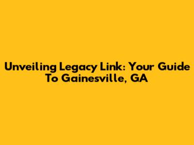Unveiling Legacy Link: Your Guide To Gainesville, GA