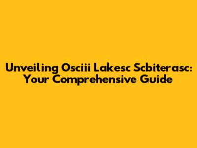Unveiling Osciii Lakesc Scbiterasc: Your Comprehensive Guide