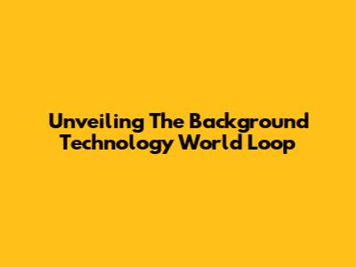 Unveiling The Background Technology World Loop