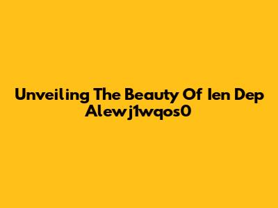 Unveiling The Beauty Of Ien Dep Alewj1wqos0