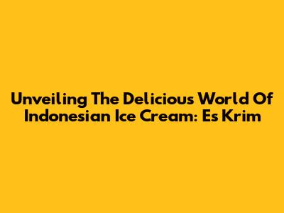 Unveiling The Delicious World Of Indonesian Ice Cream: Es Krim