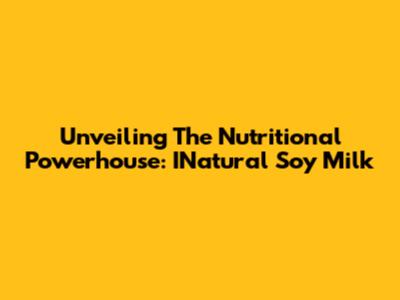 Unveiling The Nutritional Powerhouse: INatural Soy Milk