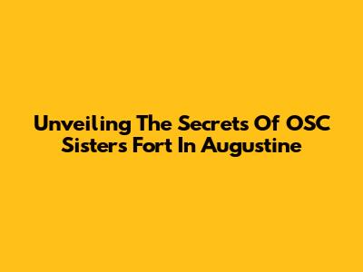 Unveiling The Secrets Of OSC Sisters' Fort In Augustine