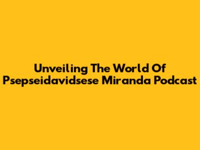 Unveiling The World Of Psepseidavidsese Miranda Podcast