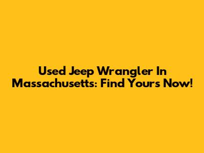 Used Jeep Wrangler In Massachusetts: Find Yours Now!