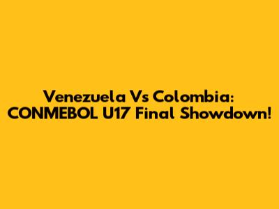 Venezuela Vs Colombia: CONMEBOL U17 Final Showdown!